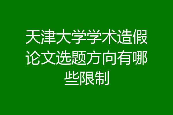 天津大学学术造假论文选题方向有哪些限制