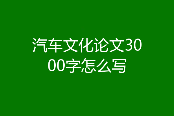 汽车文化论文3000字怎么写