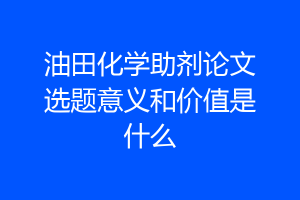 油田化学助剂论文选题意义和价值是什么