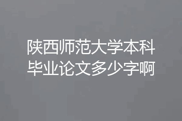 陕西师范大学本科毕业论文多少字啊