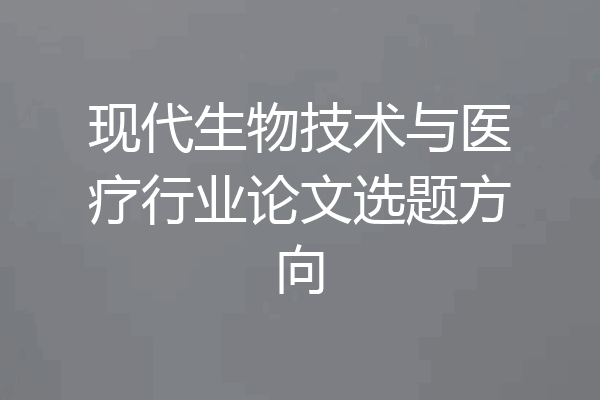 现代生物技术与医疗行业论文选题方向