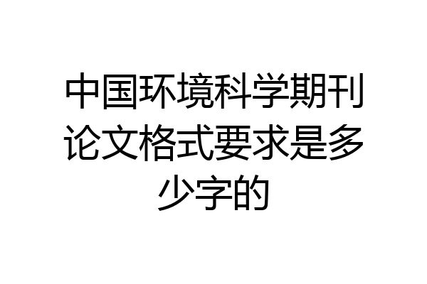 中国环境科学期刊论文格式要求是多少字的