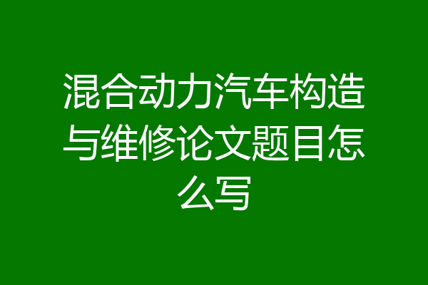 混合动力汽车构造与维修论文题目怎么写