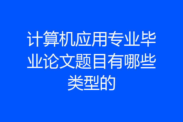 计算机应用专业毕业论文题目有哪些类型的