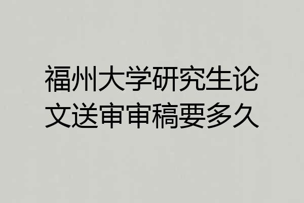 福州大学研究生论文送审审稿要多久