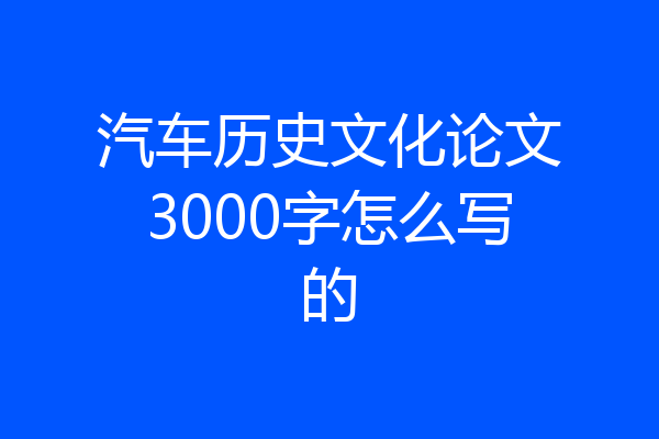 汽车历史文化论文3000字怎么写的