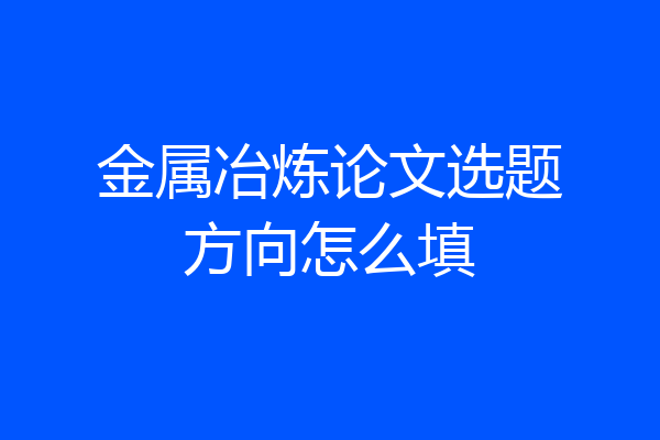 金属冶炼论文选题方向怎么填