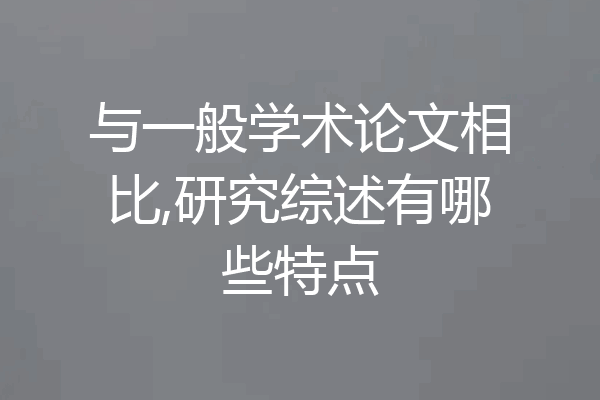 与一般学术论文相比,研究综述有哪些特点