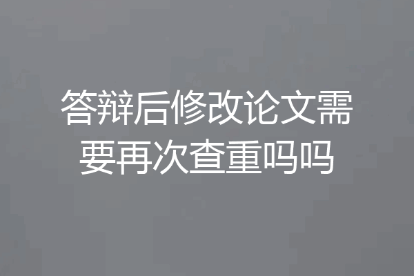 答辩后修改论文需要再次查重吗吗