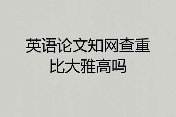 英语论文知网查重比大雅高吗