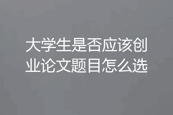 大学生是否应该创业论文题目怎么选