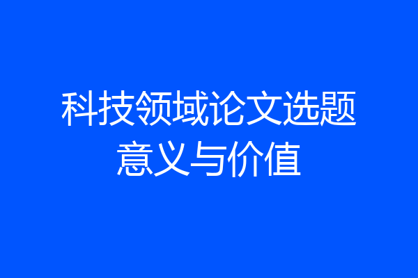 科技领域论文选题意义与价值