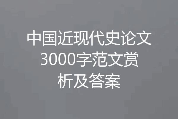 中国近现代史论文3000字范文赏析及答案