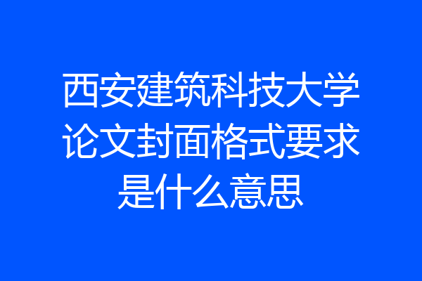 西安建筑科技大学论文封面格式要求是什么意思