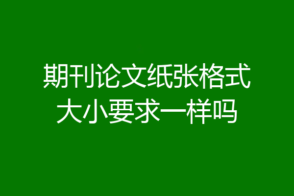 期刊论文纸张格式大小要求一样吗