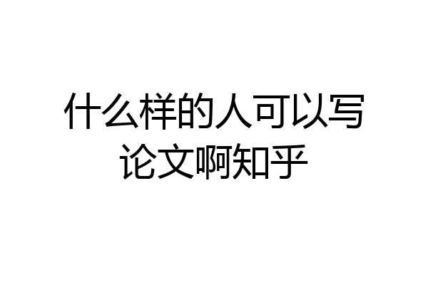 什么样的人可以写论文啊知乎