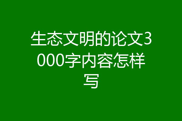生态文明的论文3000字内容怎样写