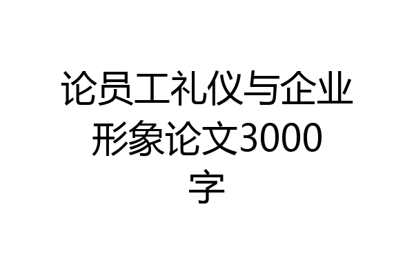 论员工礼仪与企业形象论文3000字