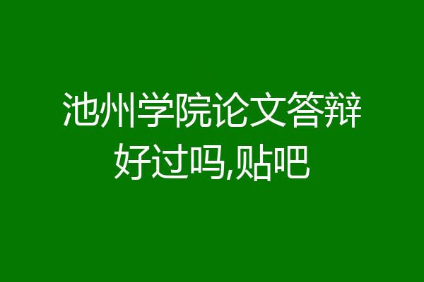 池州学院论文答辩好过吗,贴吧