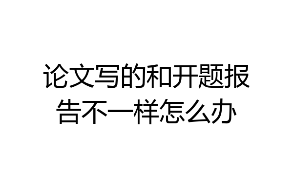 论文写的和开题报告不一样怎么办