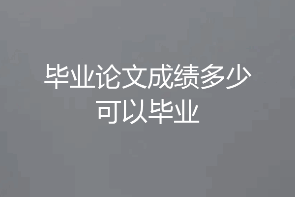 毕业论文成绩多少可以毕业