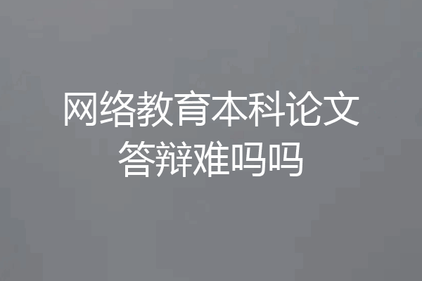 网络教育本科论文答辩难吗吗