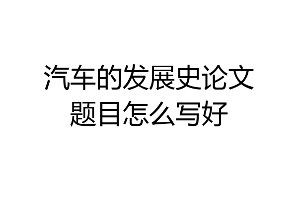 汽车的发展史论文题目怎么写好