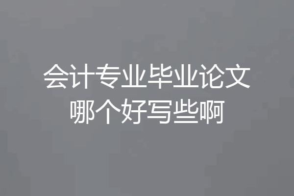 会计专业毕业论文哪个好写些啊