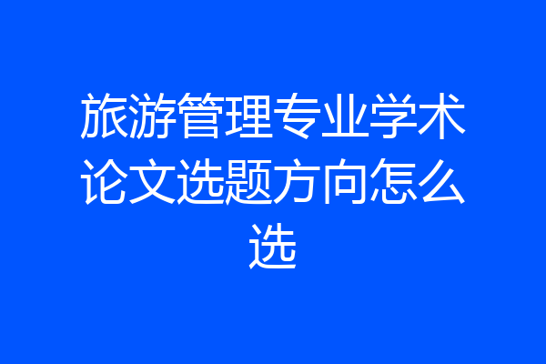 旅游管理专业学术论文选题方向怎么选