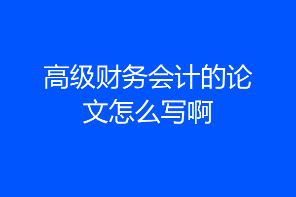 高级财务会计的论文怎么写啊