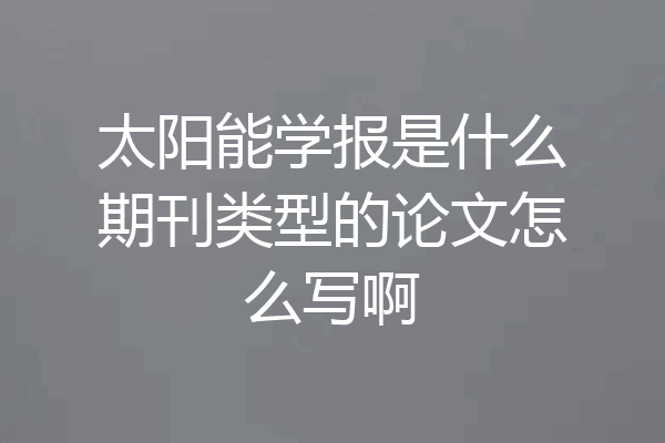 太阳能学报是什么期刊类型的论文怎么写啊