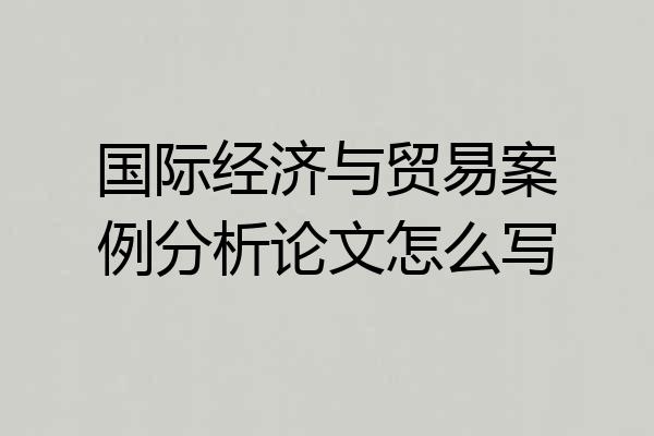 国际经济与贸易案例分析论文怎么写