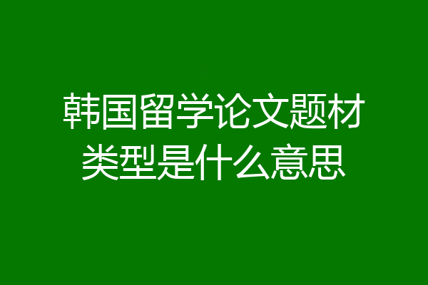 韩国留学论文题材类型是什么意思