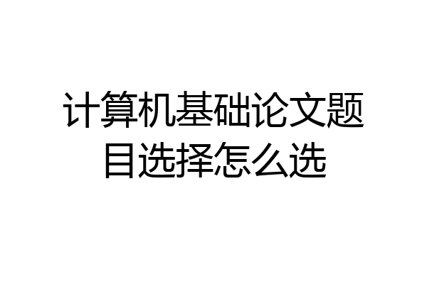 计算机基础论文题目选择怎么选