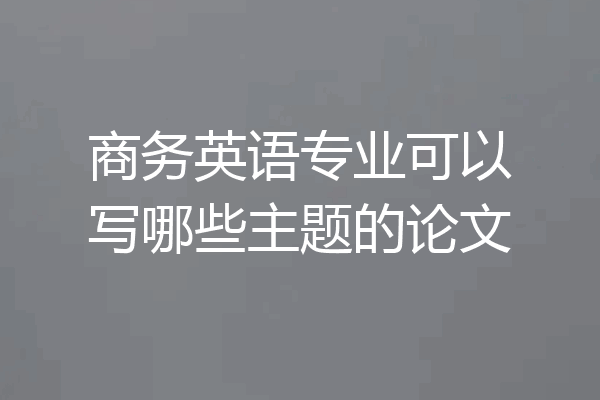 商务英语专业可以写哪些主题的论文
