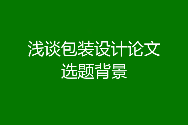 浅谈包装设计论文选题背景