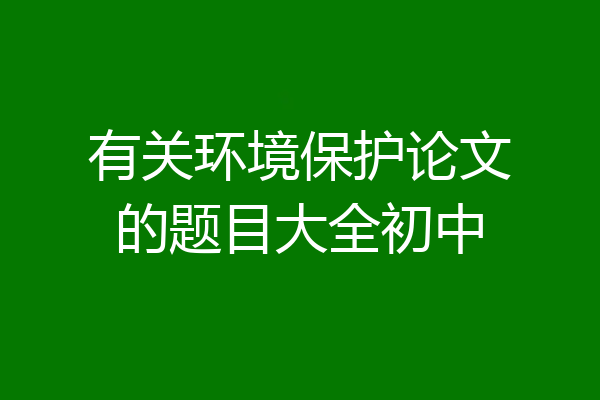 有关环境保护论文的题目大全初中