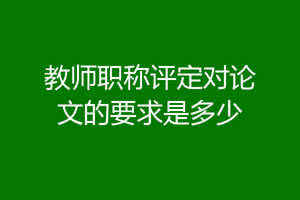 教师职称评定对论文的要求是多少
