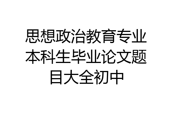 思想政治教育专业本科生毕业论文题目大全初中