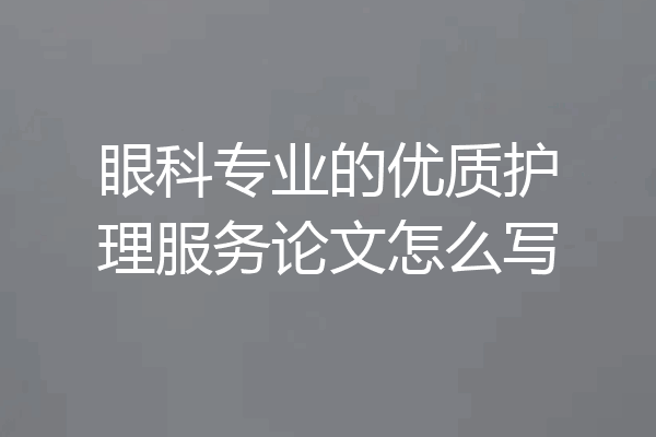 眼科专业的优质护理服务论文怎么写