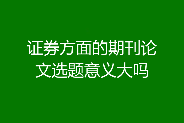 证券方面的期刊论文选题意义大吗