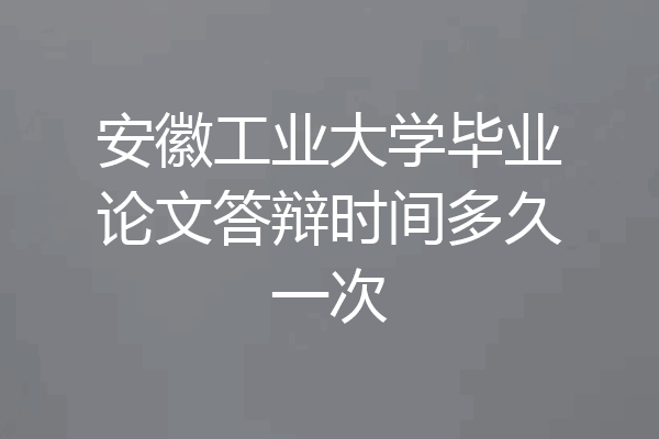 安徽工业大学毕业论文答辩时间多久一次