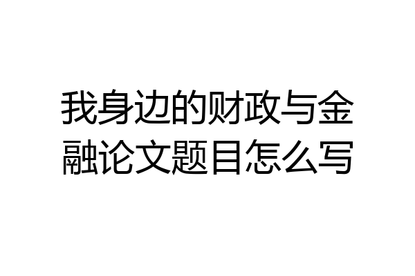 我身边的财政与金融论文题目怎么写