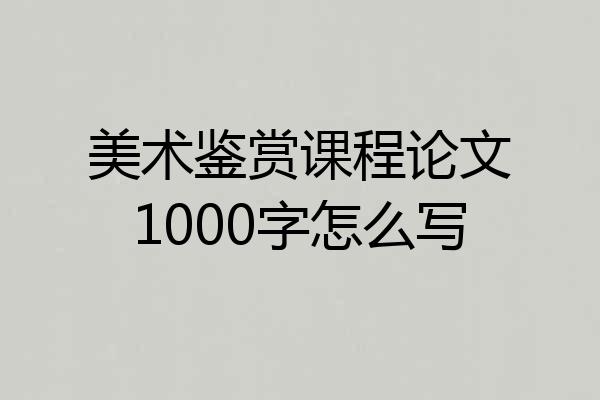 美术鉴赏课程论文1000字怎么写