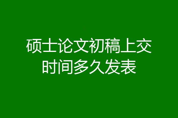 硕士论文初稿上交时间多久发表