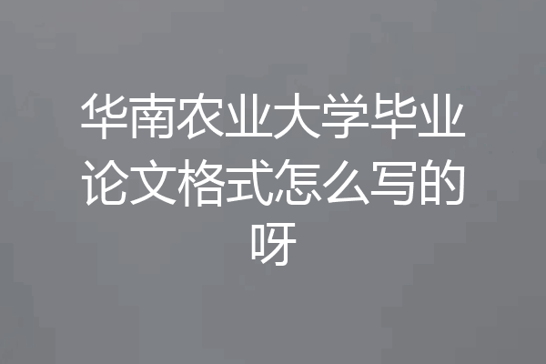 华南农业大学毕业论文格式怎么写的呀