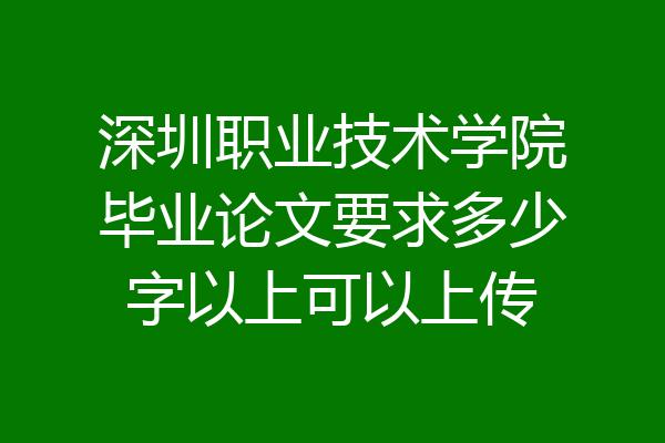 深圳职业技术学院毕业论文要求多少字以上可以上传