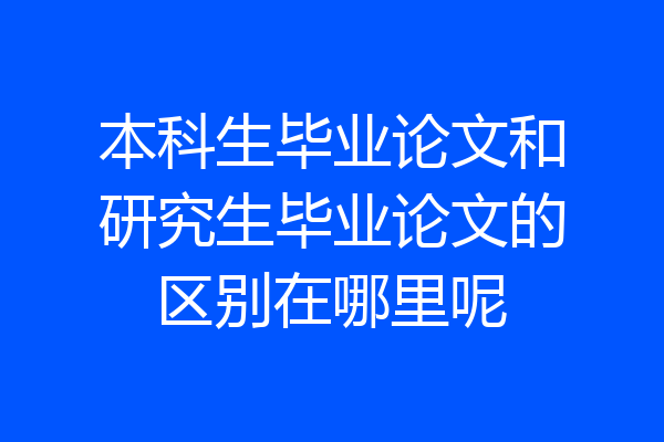 本科生毕业论文和研究生毕业论文的区别在哪里呢