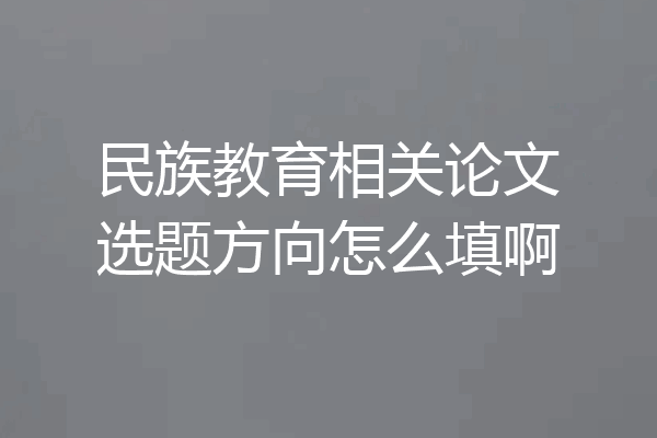 民族教育相关论文选题方向怎么填啊