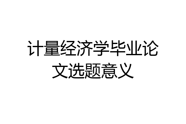 计量经济学毕业论文选题意义